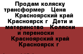 Продам коляску трансформер › Цена ­ 5 000 - Красноярский край, Красноярск г. Дети и материнство » Коляски и переноски   . Красноярский край,Красноярск г.